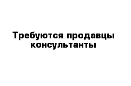 Требуются продавцы-консультанты